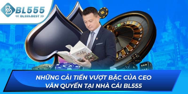 Những cải tiến vượt bậc của CEO Văn Quyến tại nhà cái BL555