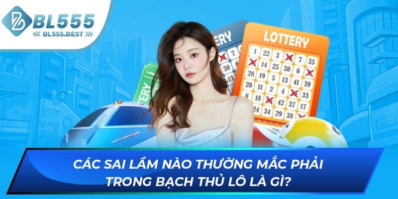Các sai lầm nào thường mắc phải trong bạch thủ lô là gì?