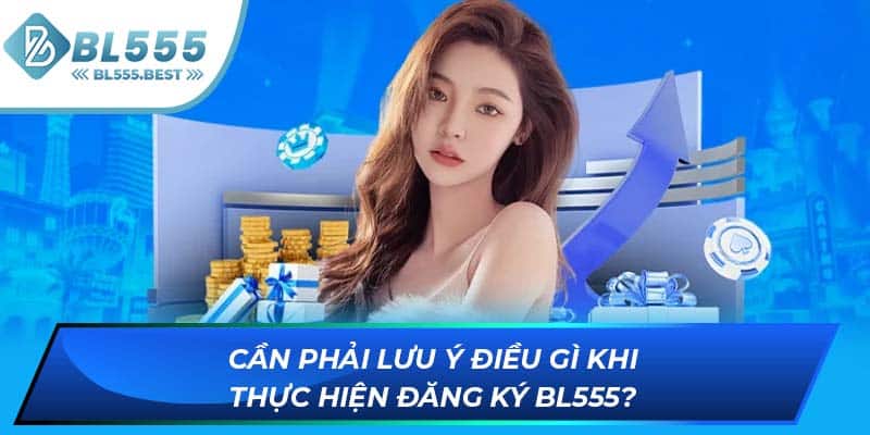 Cần phải lưu ý điều gì khi thực hiện đăng ký BL555?